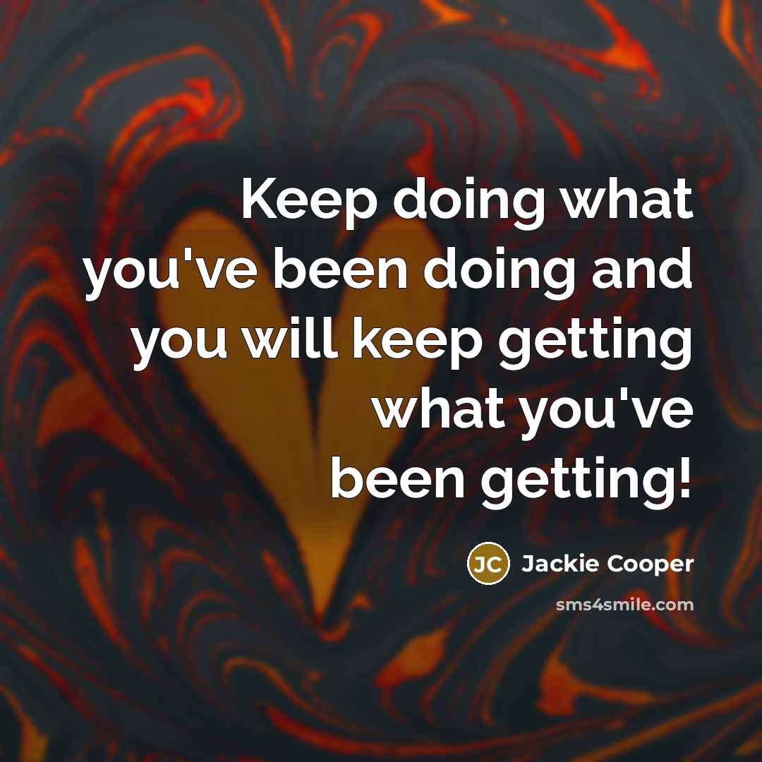 “Keep doing what you've been doing and you will keep getting what you've been getting!” quote by Jackie Cooper