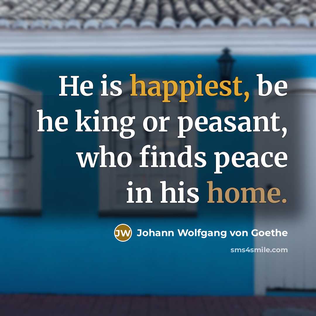 “He is happiest, be he king or peasant, who finds peace in his home.” quote by Johann Wolfgang von Goethe