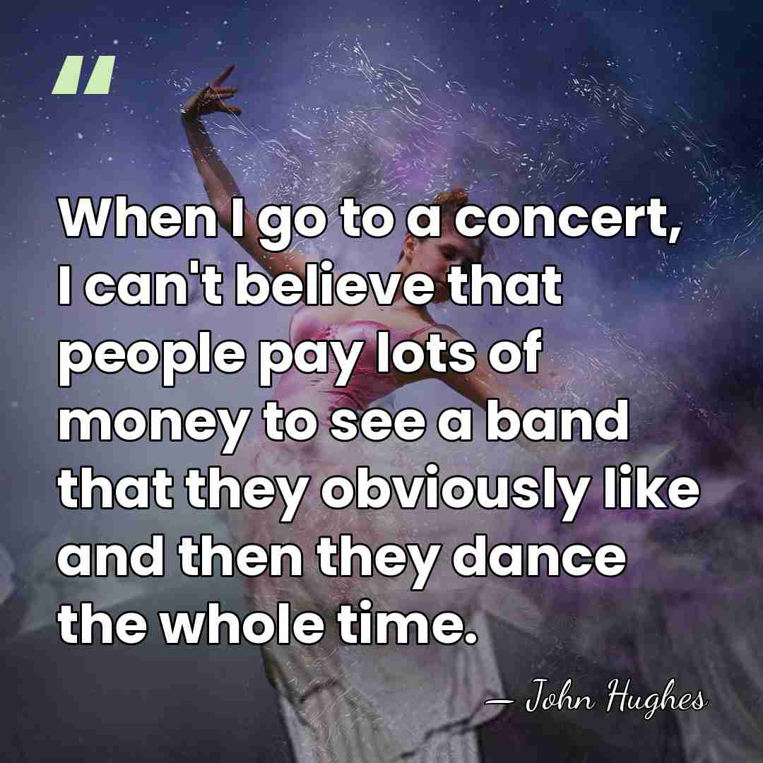 When I go to a concert, I can't believe that people pay&hellip; - John Hughes
