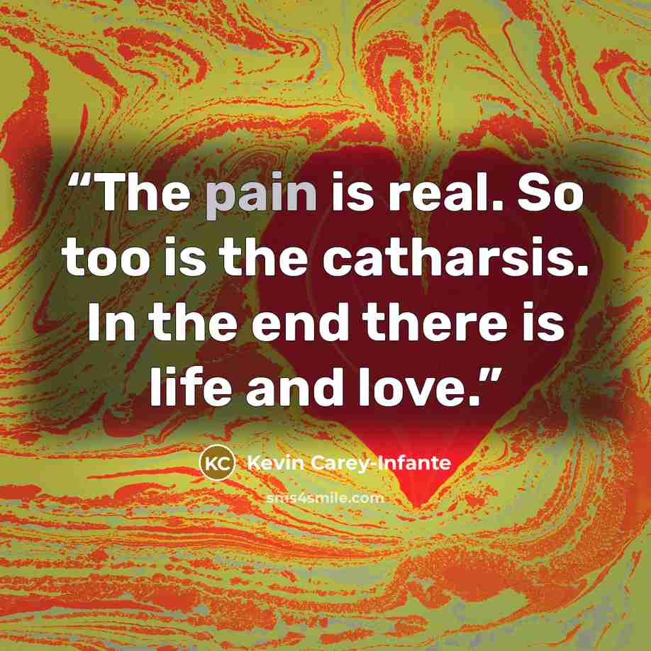 “The pain is real. So too is the catharsis. In the end there is life and love.” quote by Kevin Carey-Infante