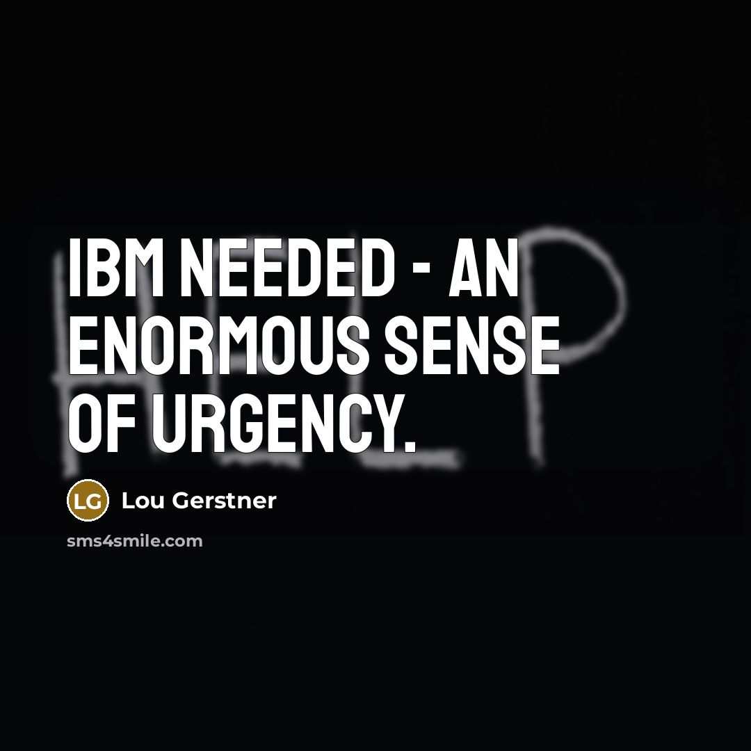 “IBM needed - an enormous sense of urgency.…” quote by Lou Gerstner