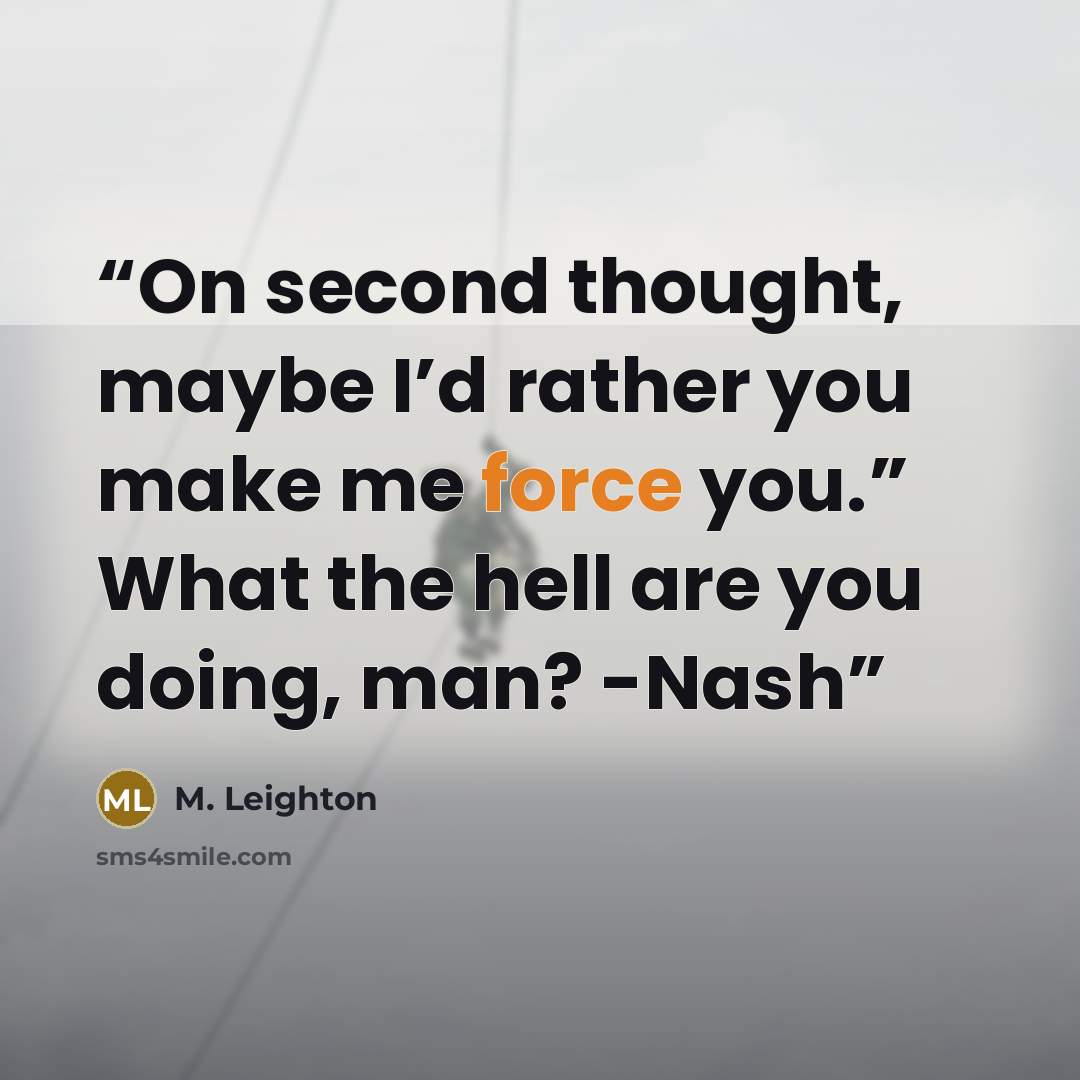 “On second thought, maybe I’d rather you make me force you.” What the hell are you doing, man? -Nash” quote by M. Leighton