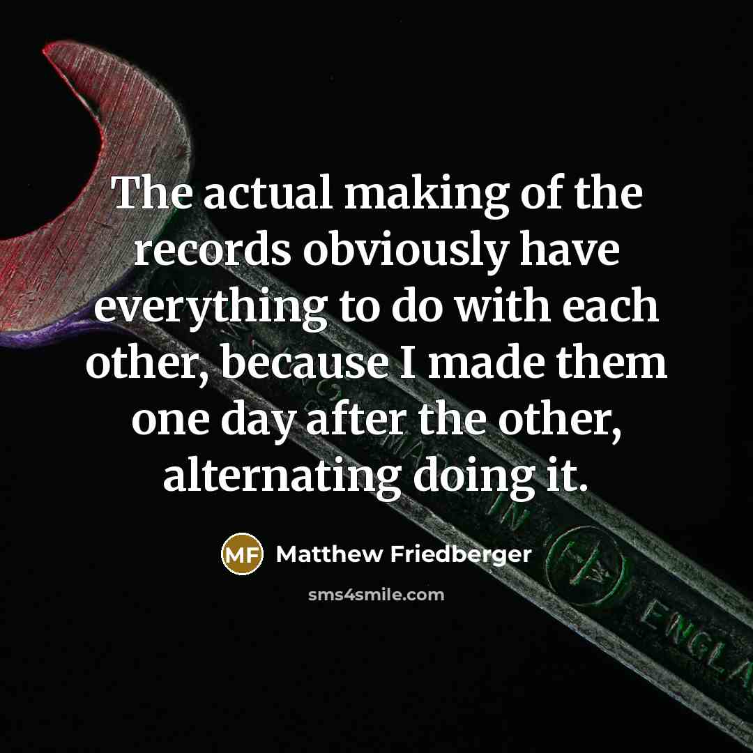 “The actual making of the records obviously have everything to…” quote by Matthew Friedberger