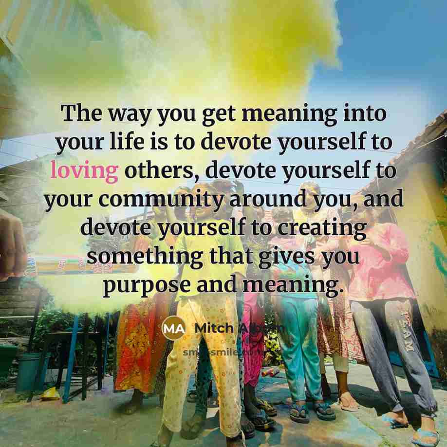 “The way you get meaning into your life is to…” quote by Mitch Albom