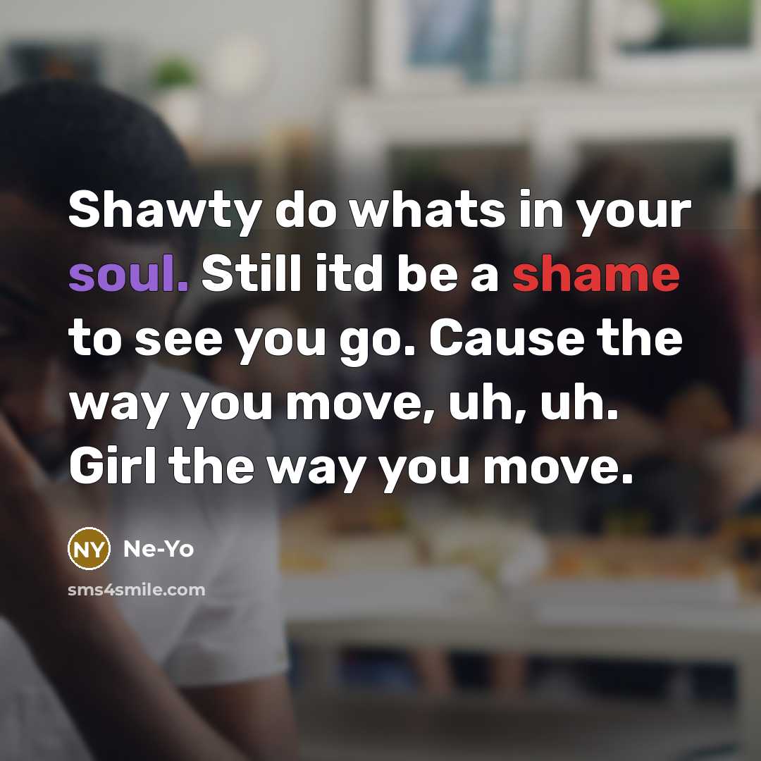 “Shawty do whats in your soul. Still itd be a shame to see you go. Cause the way you move, uh, uh. Girl the way you move.” quote by Ne-yo