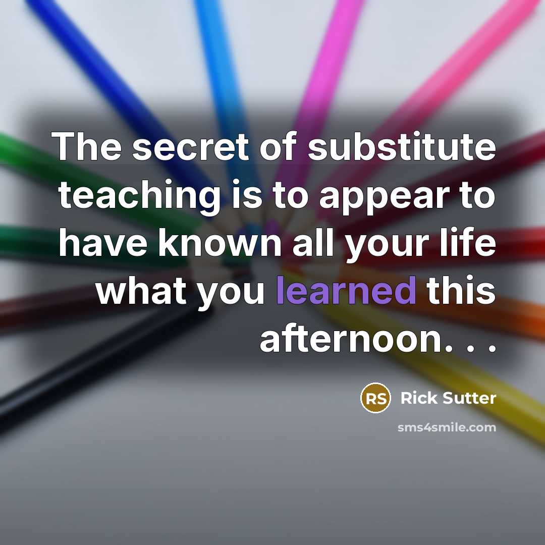 “The secret of substitute teaching is to appear to have…” quote by Rick Sutter