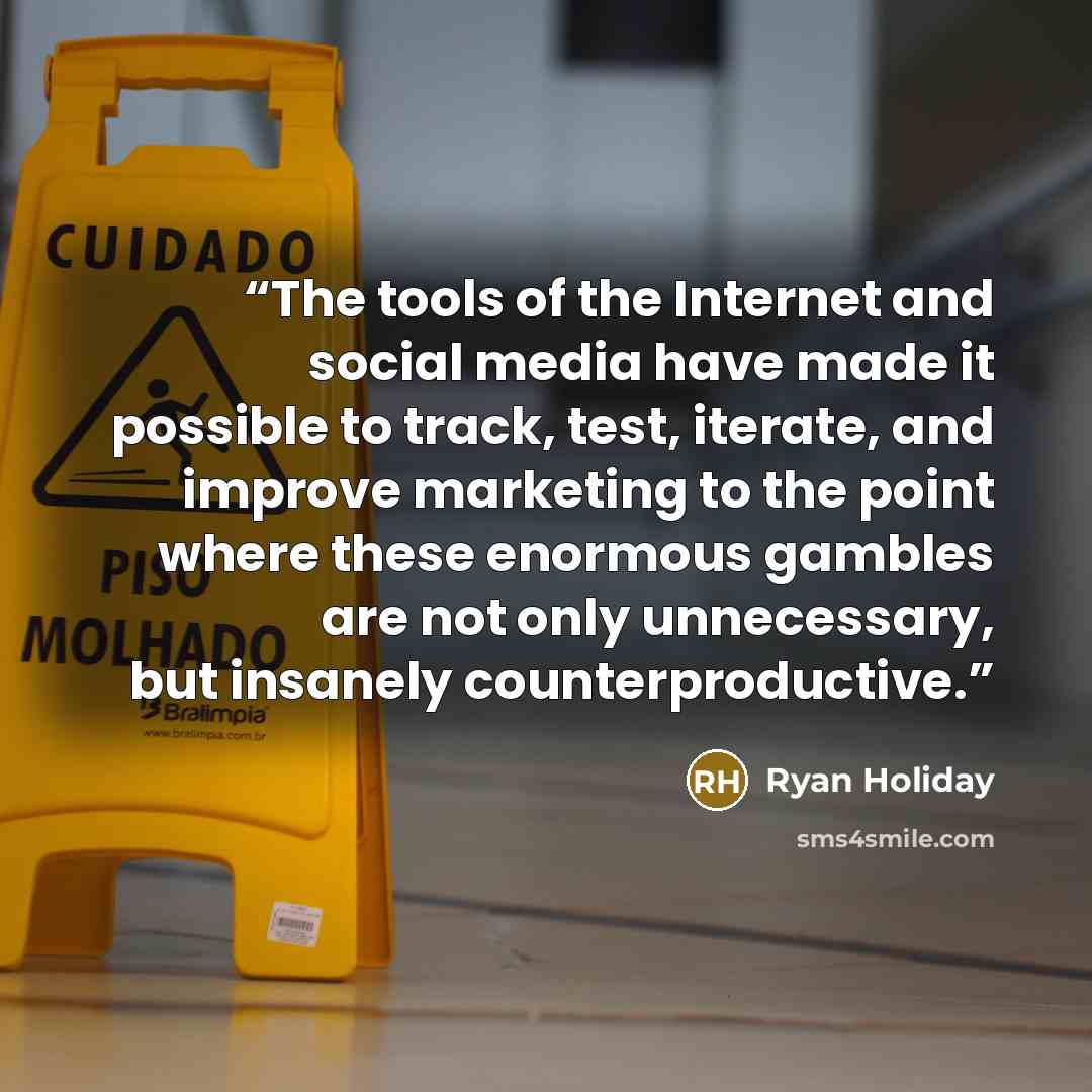 “The tools of the Internet and social media have made it possible to track, test, iterate, and improve marketing to the point where these enormous gambles are not only unnecessary, but insanely counterproductive.” quote by Ryan Holiday