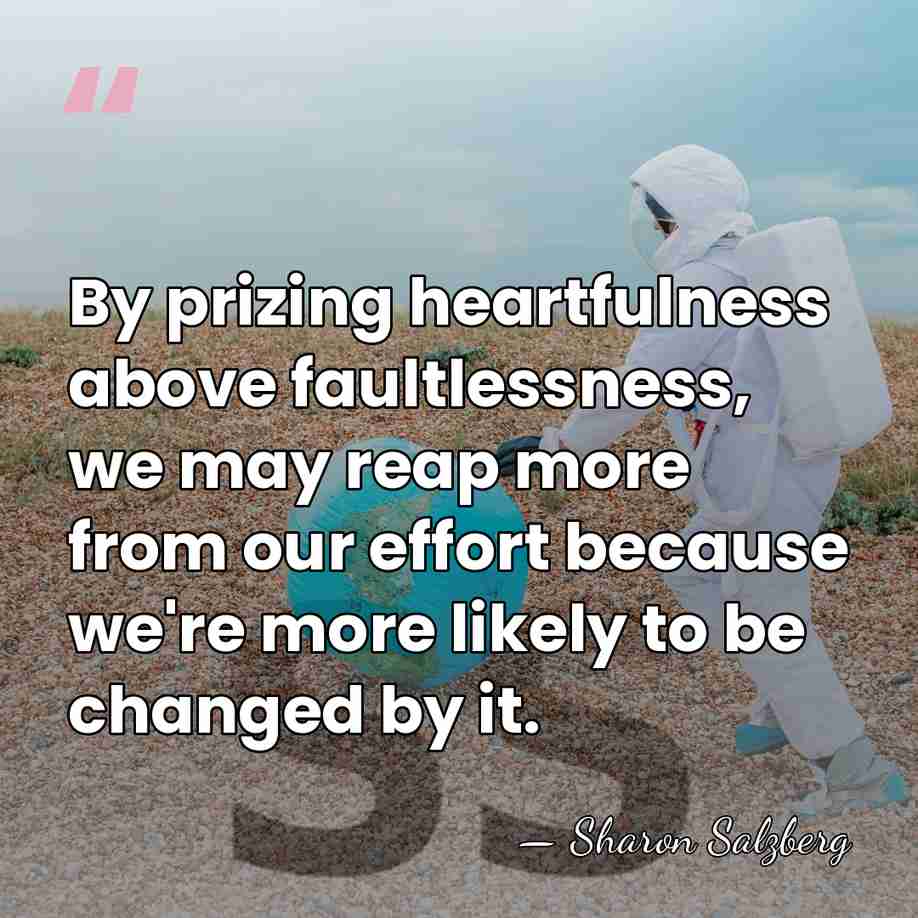 By prizing heartfulness above faultlessness, we may reap more from our effort&hellip; - Sharon Salzberg
