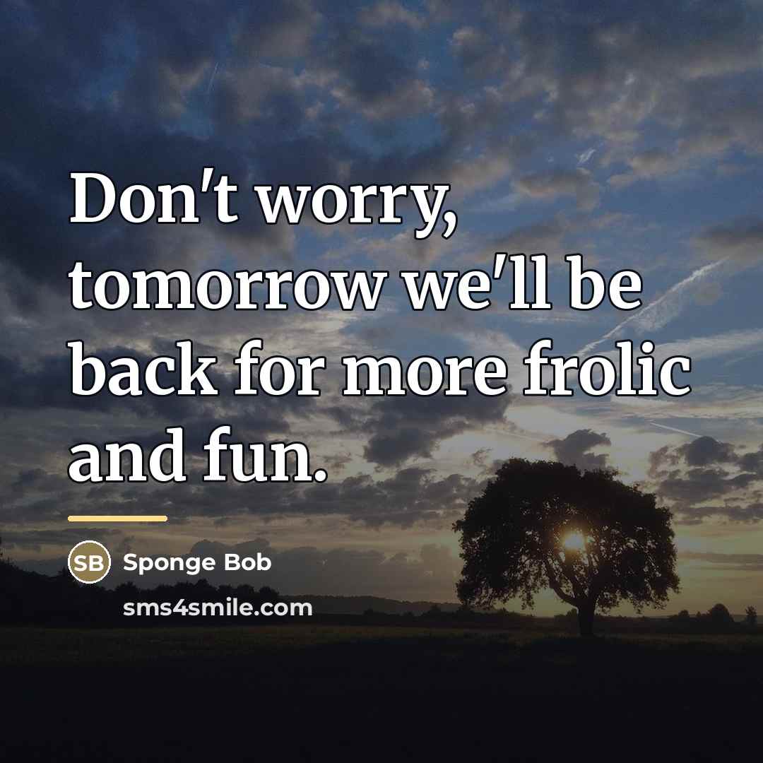 “Don't worry, tomorrow we'll be back for more frolic and…” quote by Sponge Bob