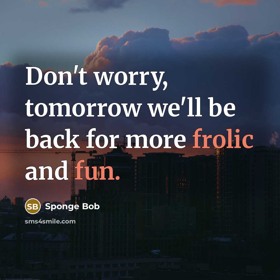 “Don't worry, tomorrow we'll be back for more frolic and fun.” quote by Sponge Bob