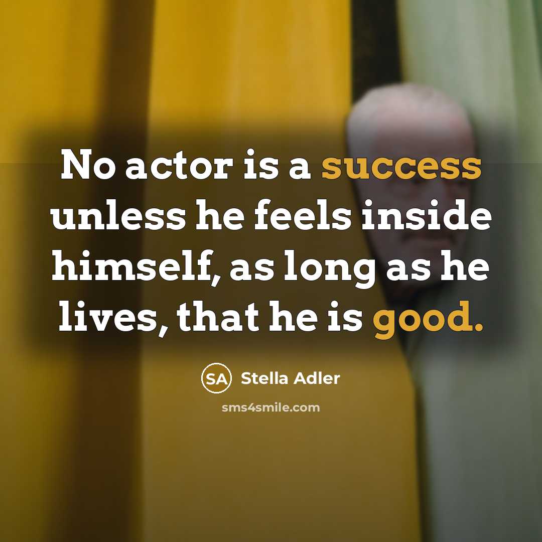 “No actor is a success unless he feels inside himself, as long as he lives, that he is good.” quote by Stella Adler