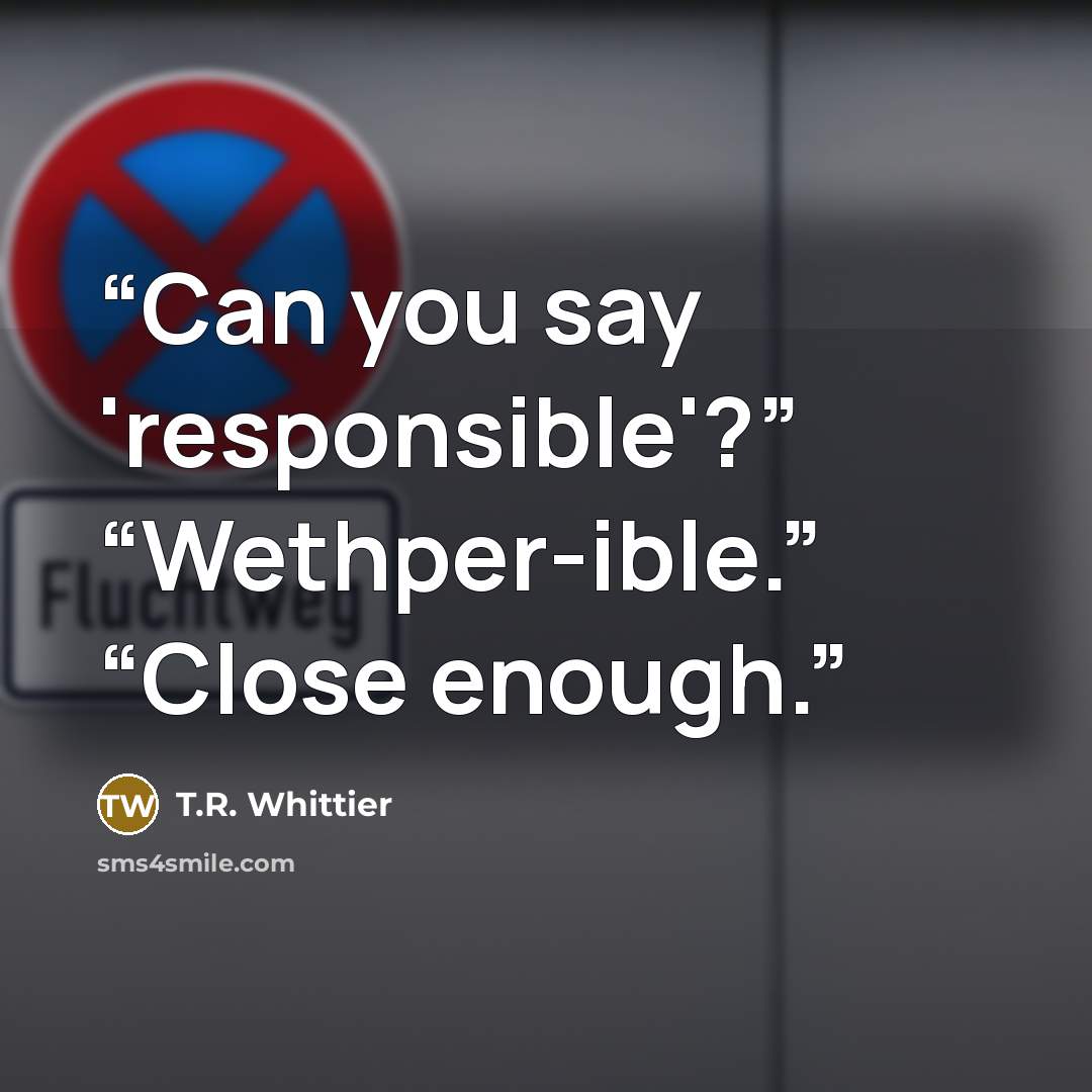 “Can you say 'responsible'?” “Wethper-ible.” “Close enough.” quote by T.R. Whittier