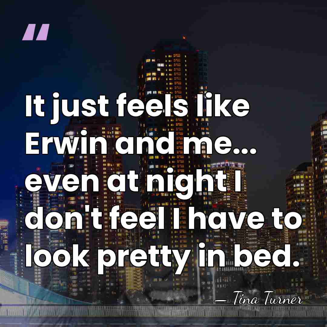 It just feels like Erwin and me... even at night I don't&hellip; - Tina Turner