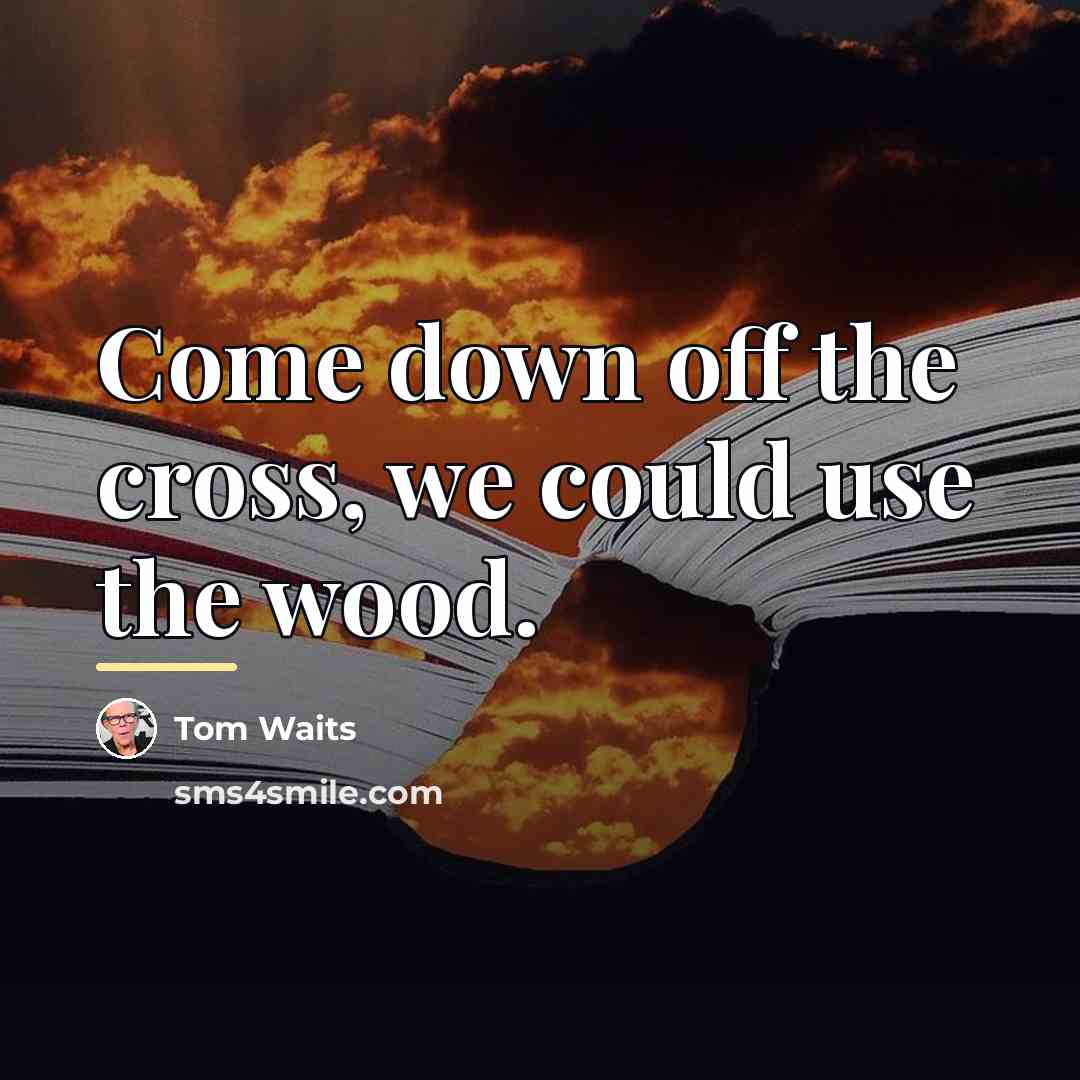 “Come down off the cross, we could use the wood.…” quote by Tom Waits
