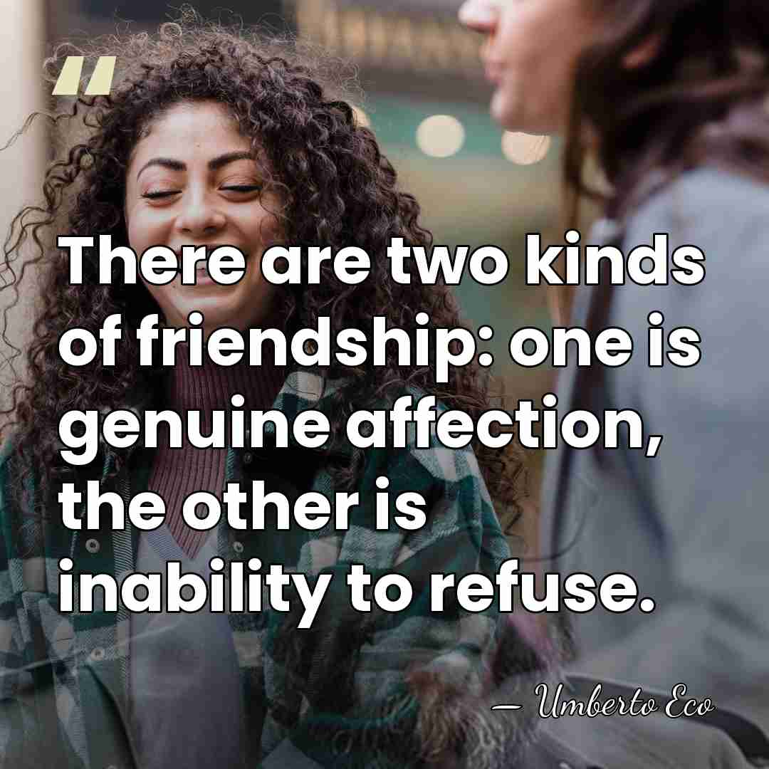 There are two kinds of friendship: one is genuine affection, the other&hellip; - Umberto Eco