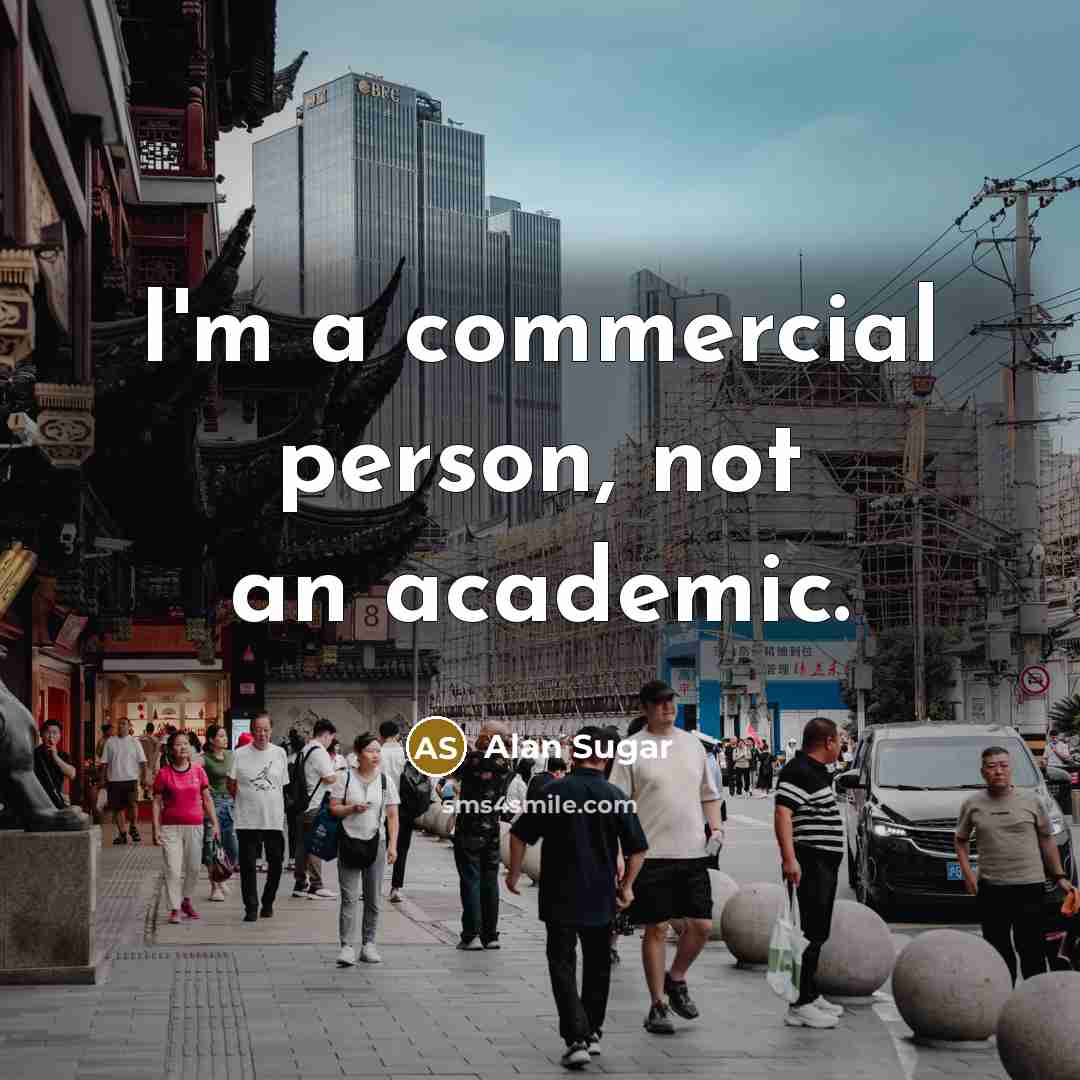 “I'm a commercial person, not an academic.…” quote by Alan Sugar