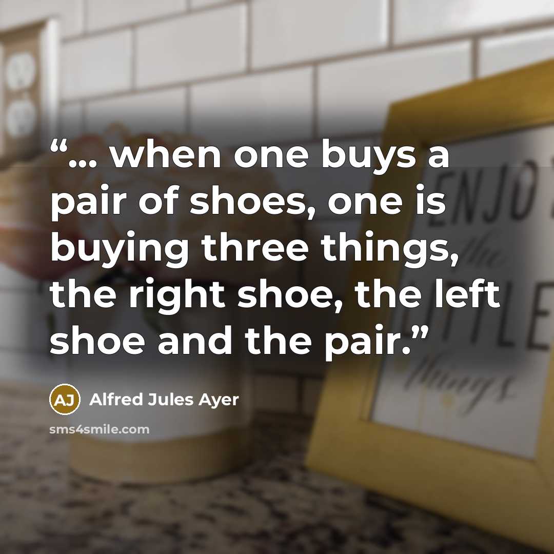 “... when one buys a pair of shoes, one is buying three things, the right shoe, the left shoe and the pair.” quote by Alfred Jules Ayer
