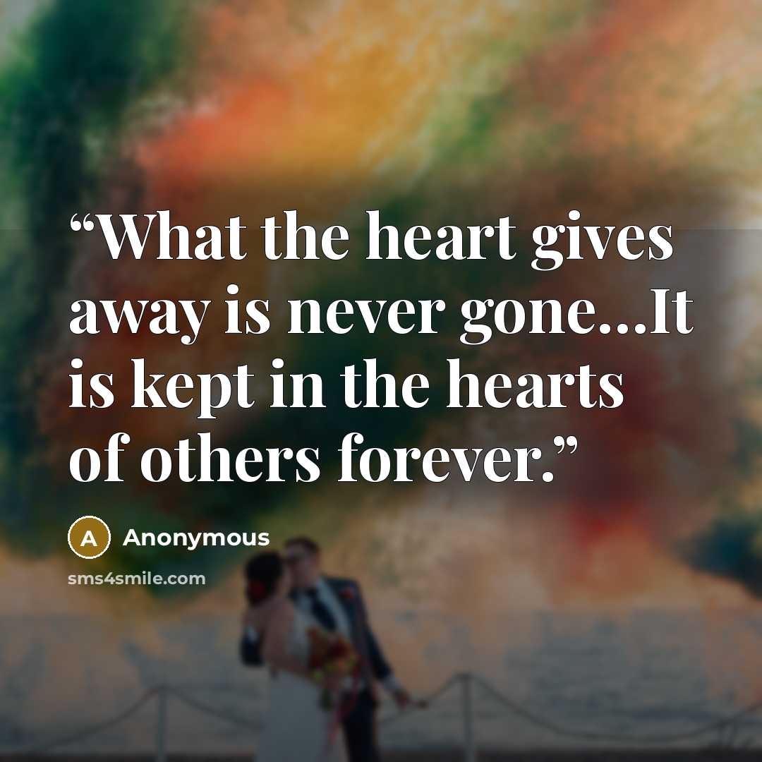 “What the heart gives away is never gone…It is kept in the hearts of others forever.” quote by Anonymous
