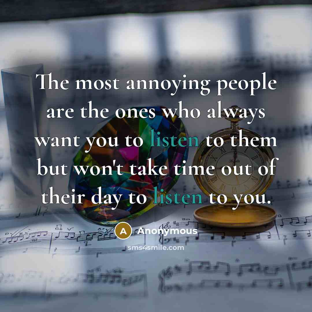 “The most annoying people are the ones who always want you to listen to them but won't take time out of their day to listen to you.” quote by Anonymous