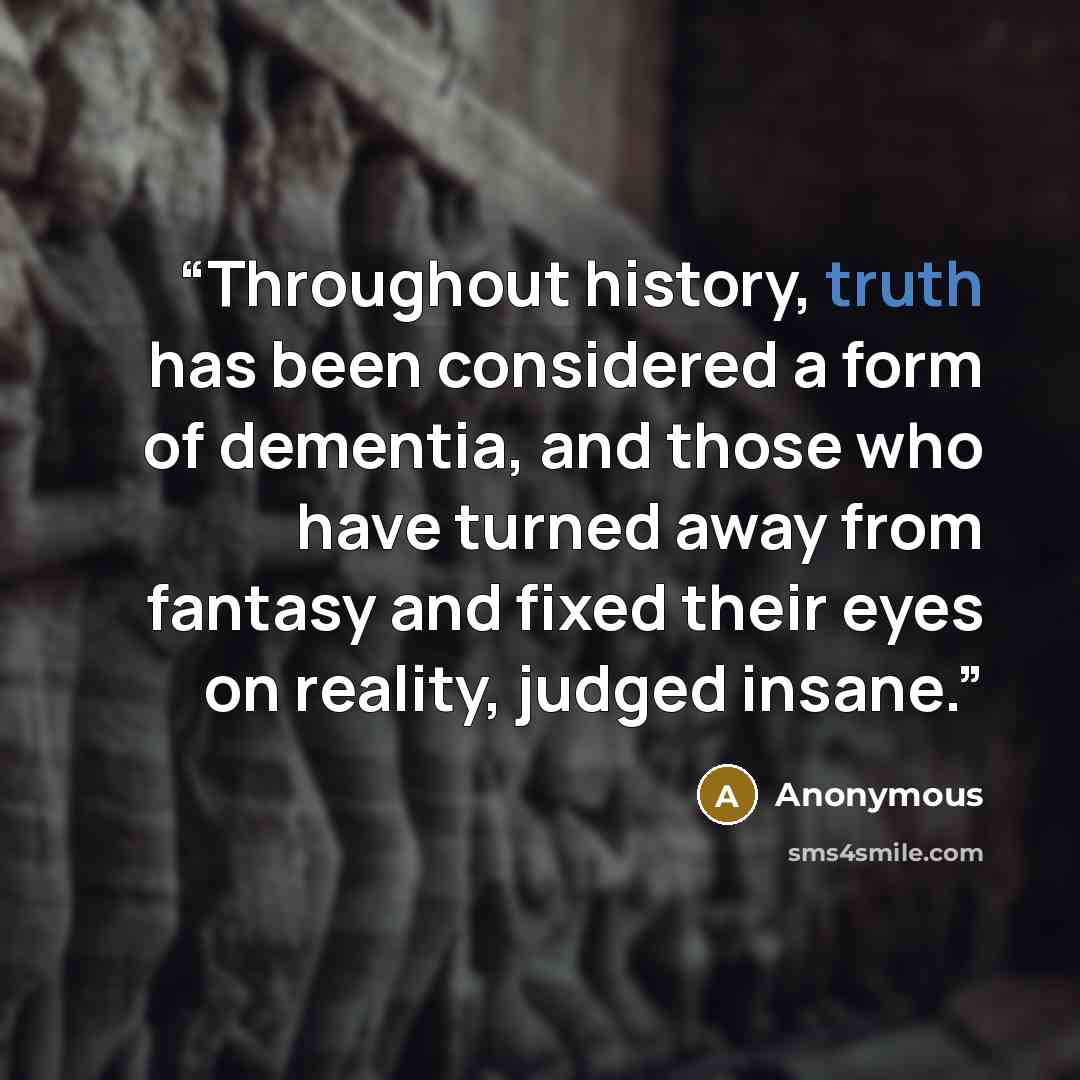 “Throughout history, truth has been considered a form of dementia, and those who have turned away from fantasy and fixed their eyes on reality, judged insane.” quote by Anonymous