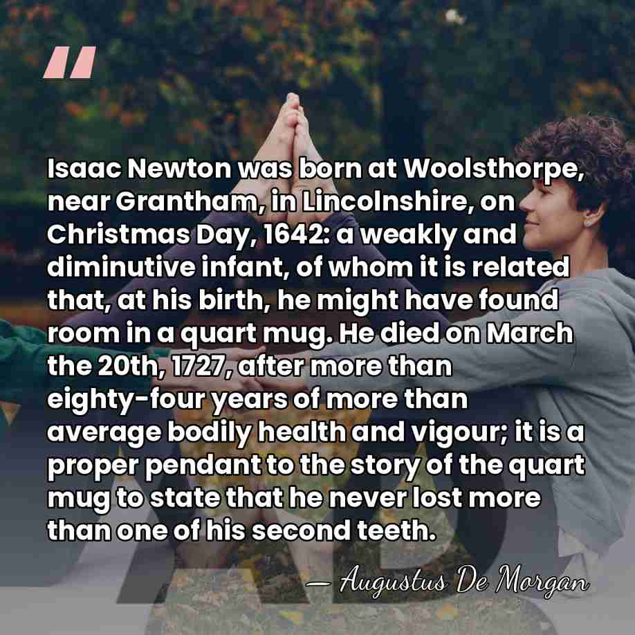 Isaac Newton was born at Woolsthorpe, near Grantham, in Lincolnshire, on Christmas&hellip; - Augustus De Morgan