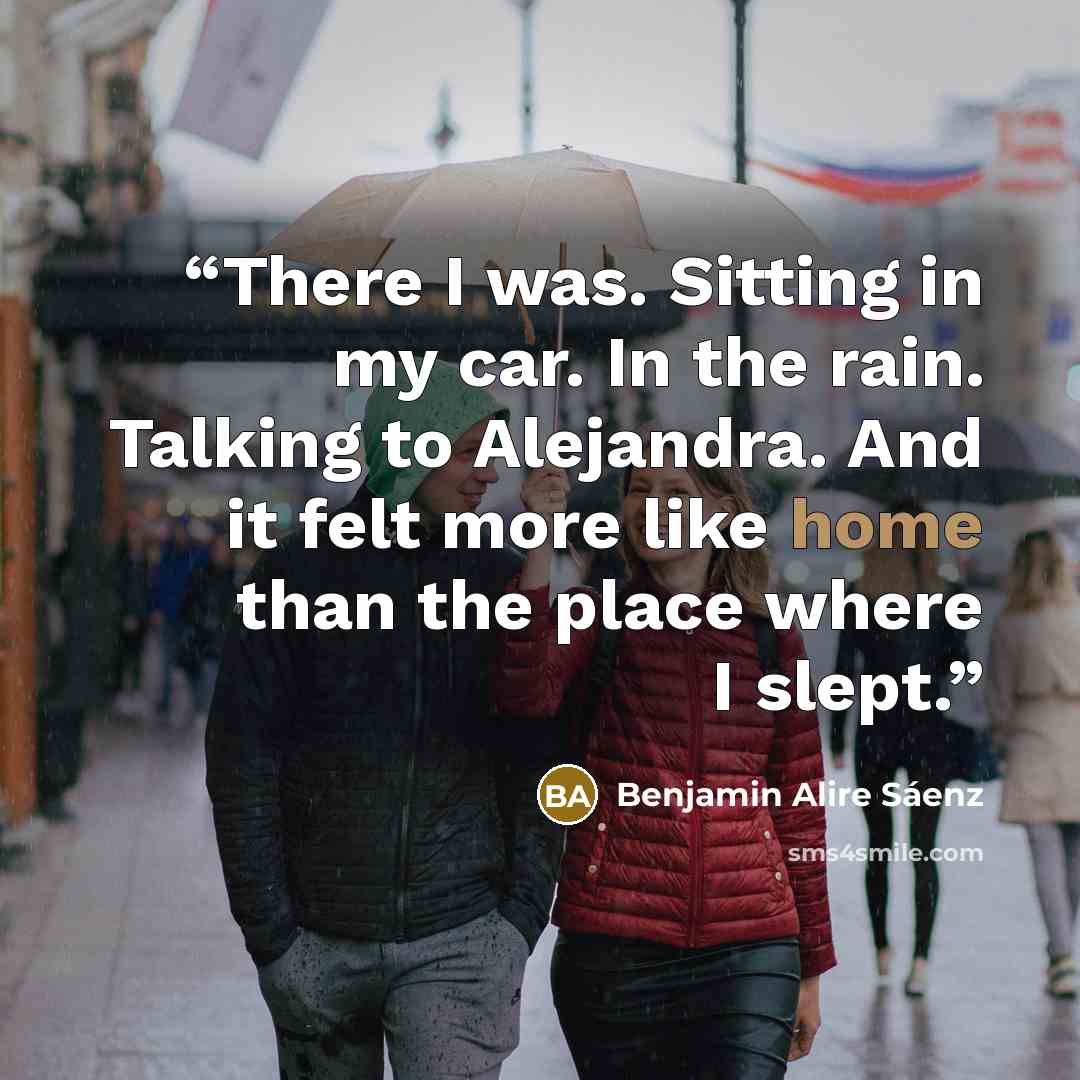 “There I was. Sitting in my car. In the rain. Talking to Alejandra. And it felt more like home than the place where I slept.” quote by Benjamin Alire Sáenz