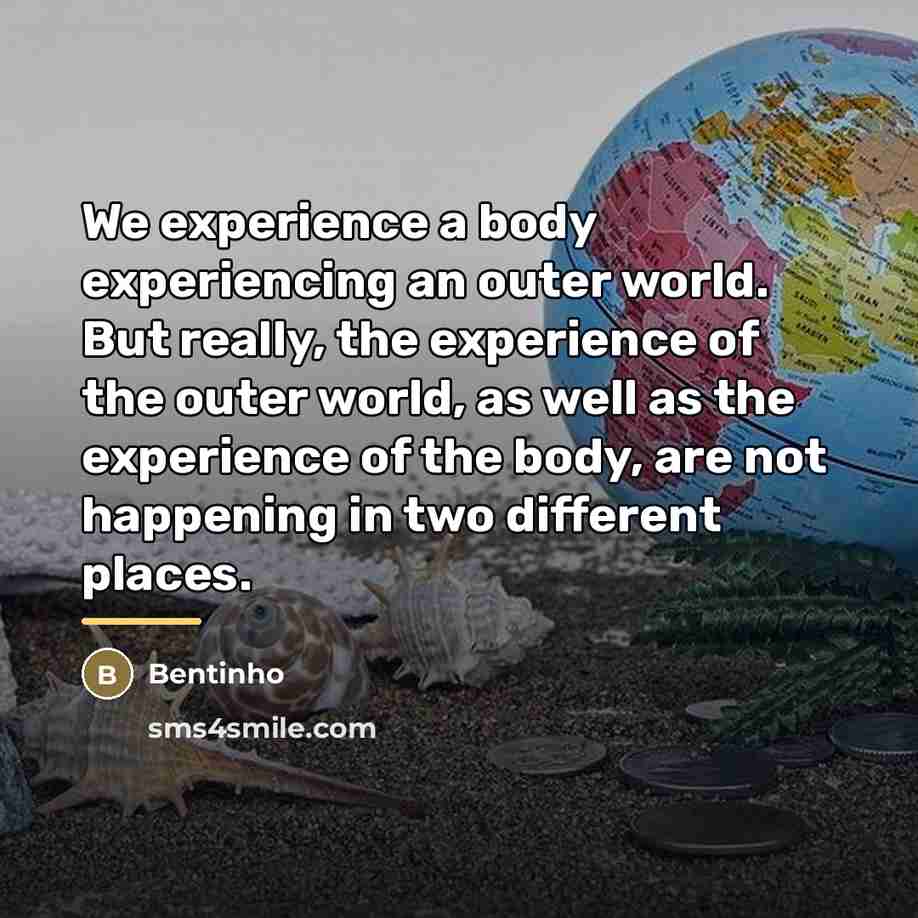 “We experience a body experiencing an outer world. But really,…” quote by Bentinho