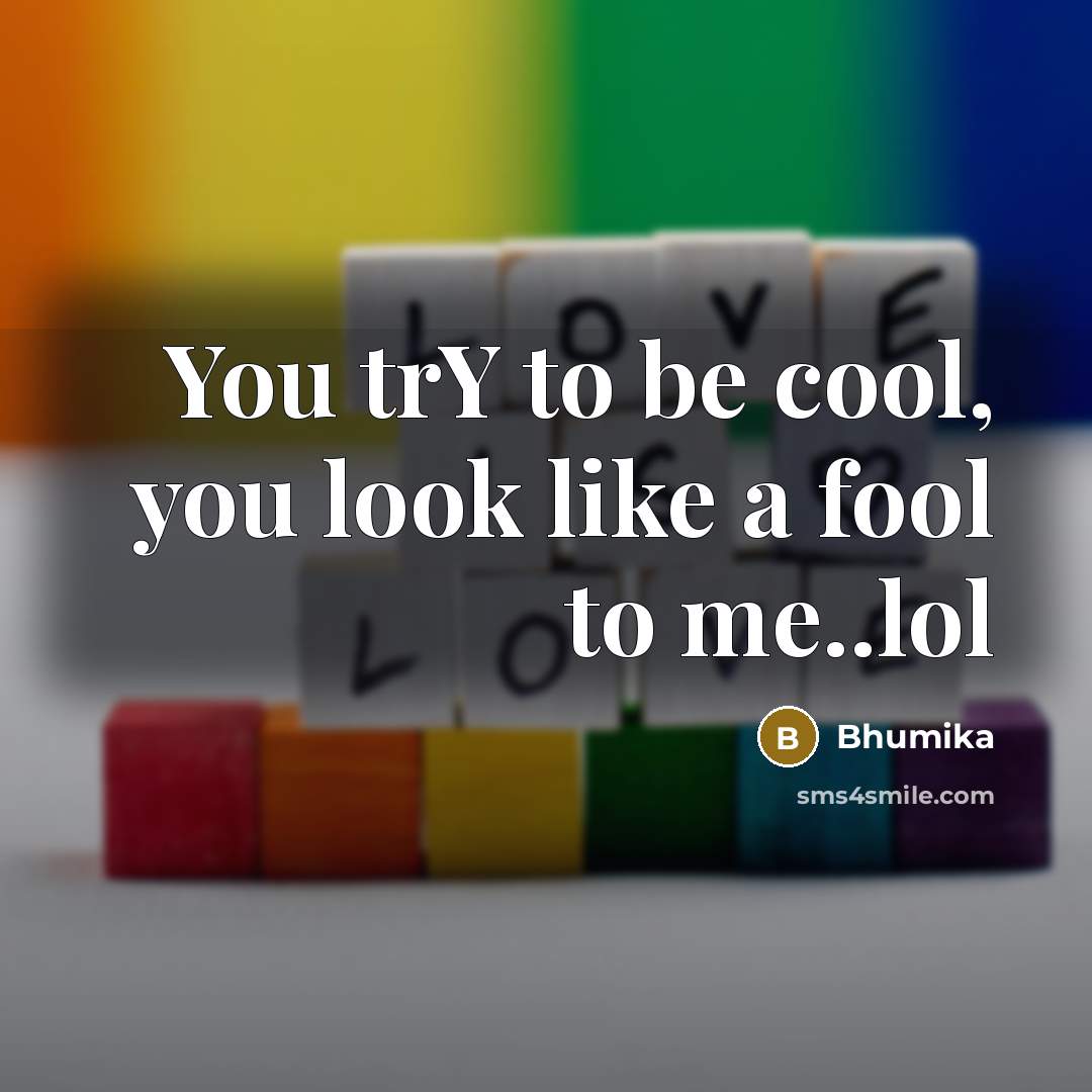 “You trY to be cool, you look like a fool…” quote by Bhumika