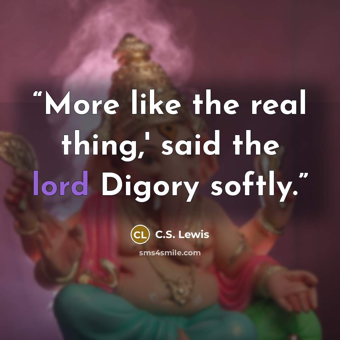 “More like the real thing,' said the lord Digory softly.” quote by C.S. Lewis