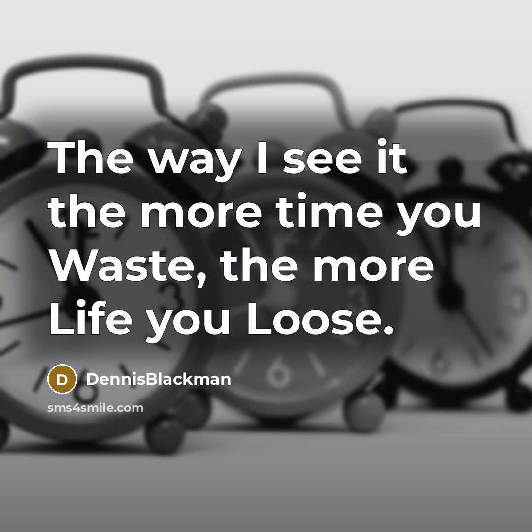 “The way I see it the more time you Waste, the more Life you Loose.” quote by DennisBlackman