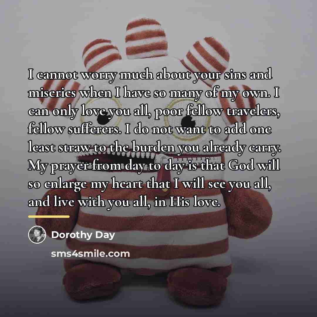 “I cannot worry much about your sins and miseries when…” quote by Dorothy Day