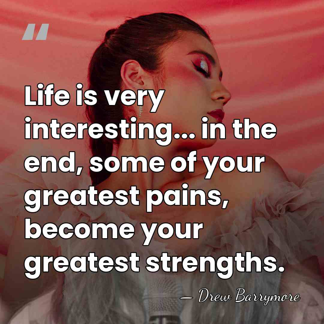 Life is very interesting... in the end, some of your greatest pains,&hellip; - Drew Barrymore