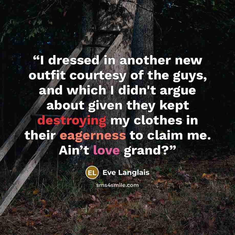 “I dressed in another new outfit courtesy of the guys, and which I didn't argue about given they kept destroying my clothes in their eagerness to claim me. Ain’t love grand?” quote by Eve Langlais