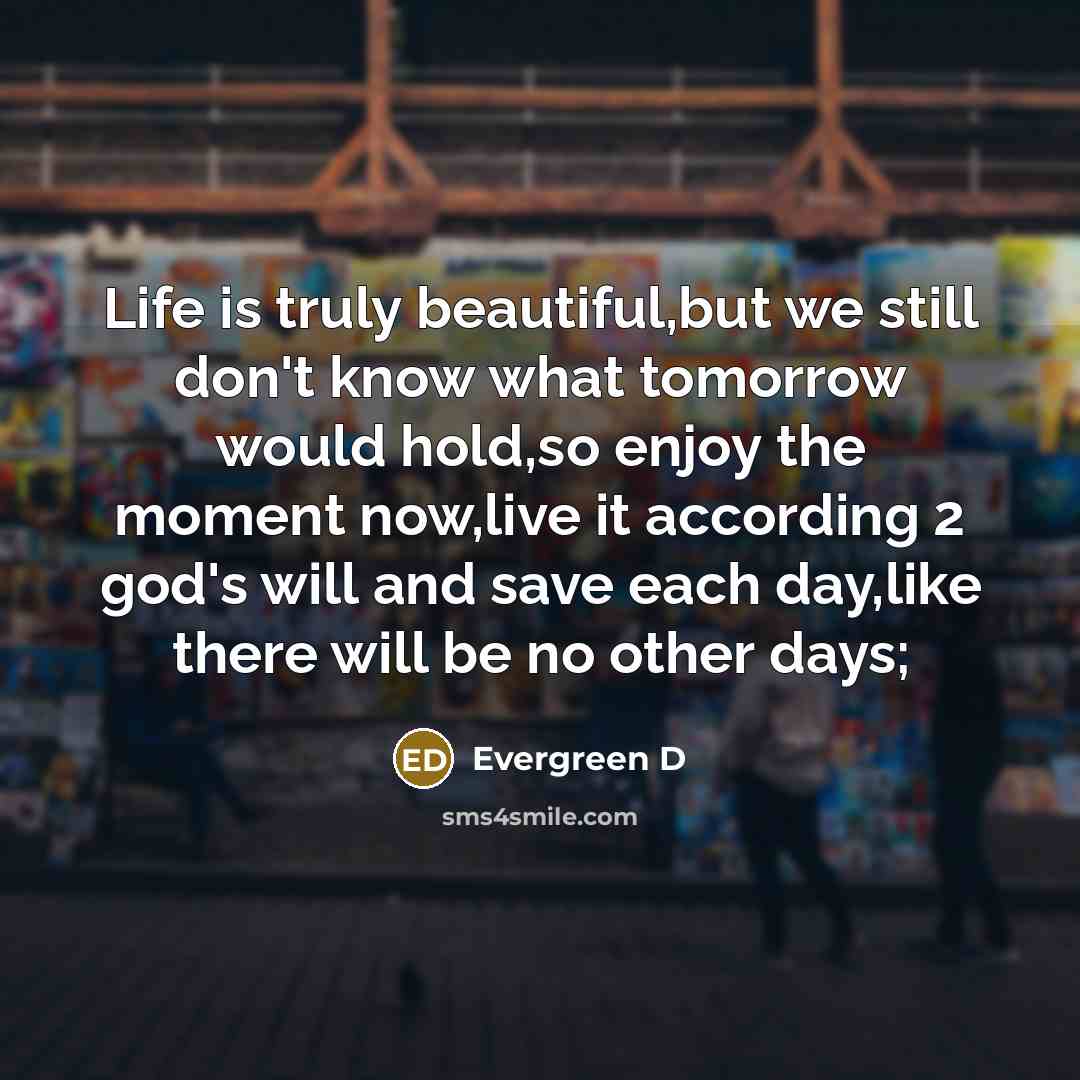 “Life is truly beautiful,but we still don`t know what tomorrow…” quote by Evergreen D