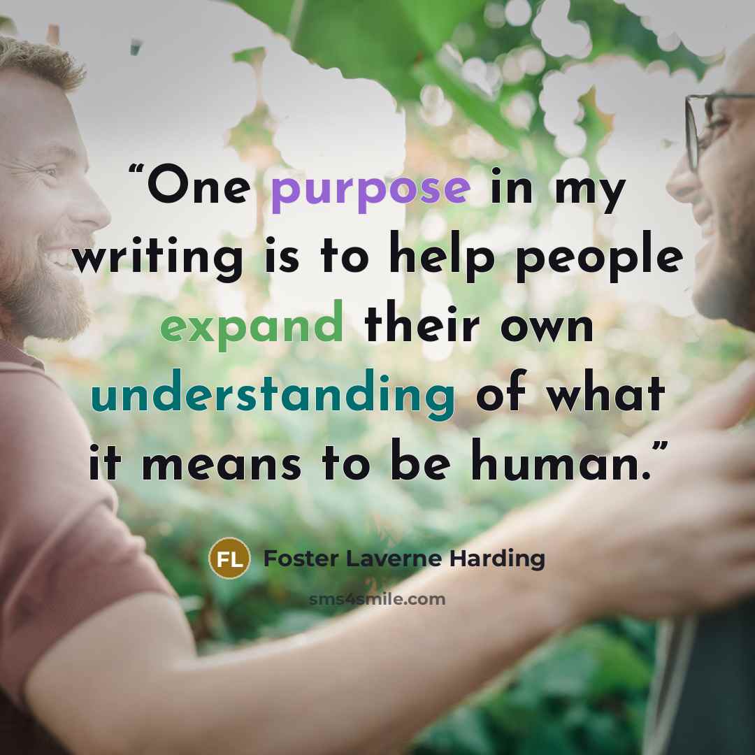 “One purpose in my writing is to help people expand their own understanding of what it means to be human.” quote by Foster Laverne Harding