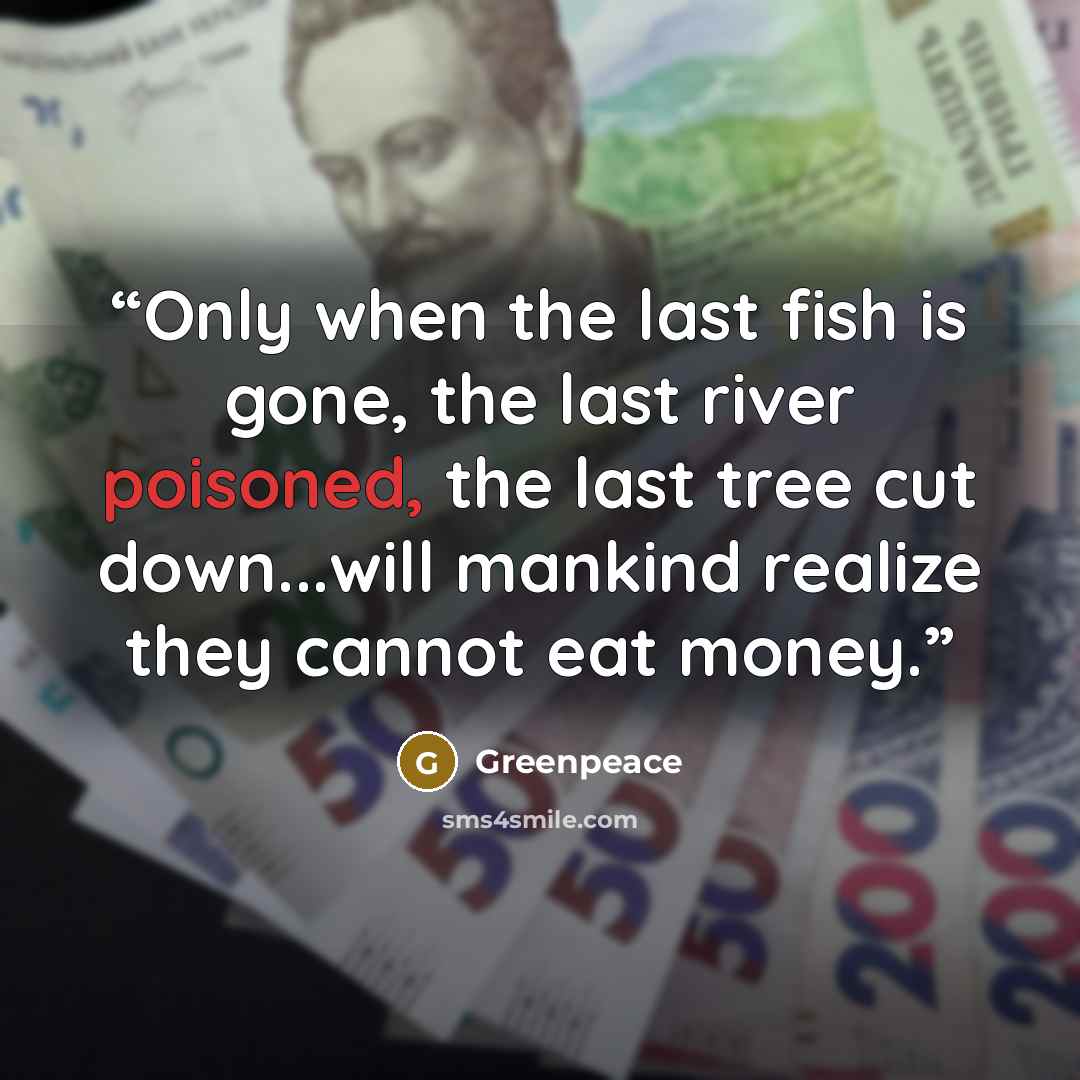 “Only when the last fish is gone, the last river poisoned, the last tree cut down...will mankind realize they cannot eat money.” quote by Greenpeace