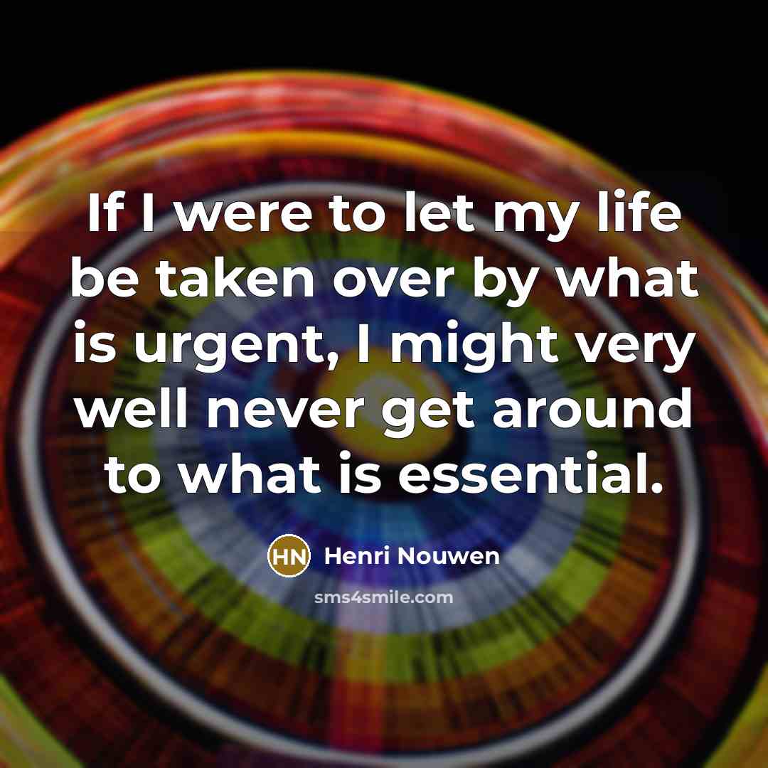 “If I were to let my life be taken over by what is urgent, I might very well never get around to what is essential.” quote by Henri Nouwen