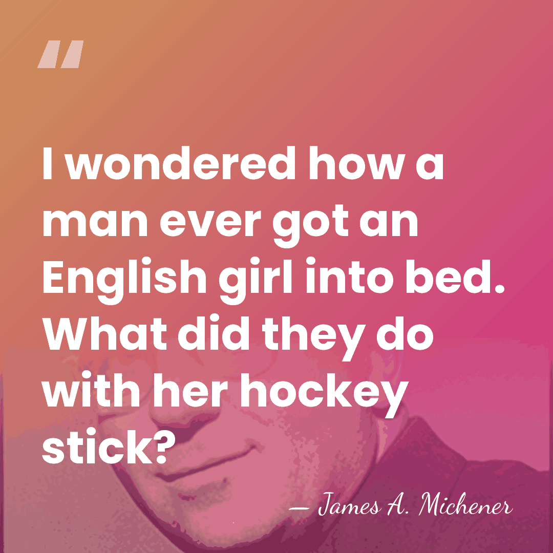 I wondered how a man ever got an English girl into bed.&hellip; - James A. Michener