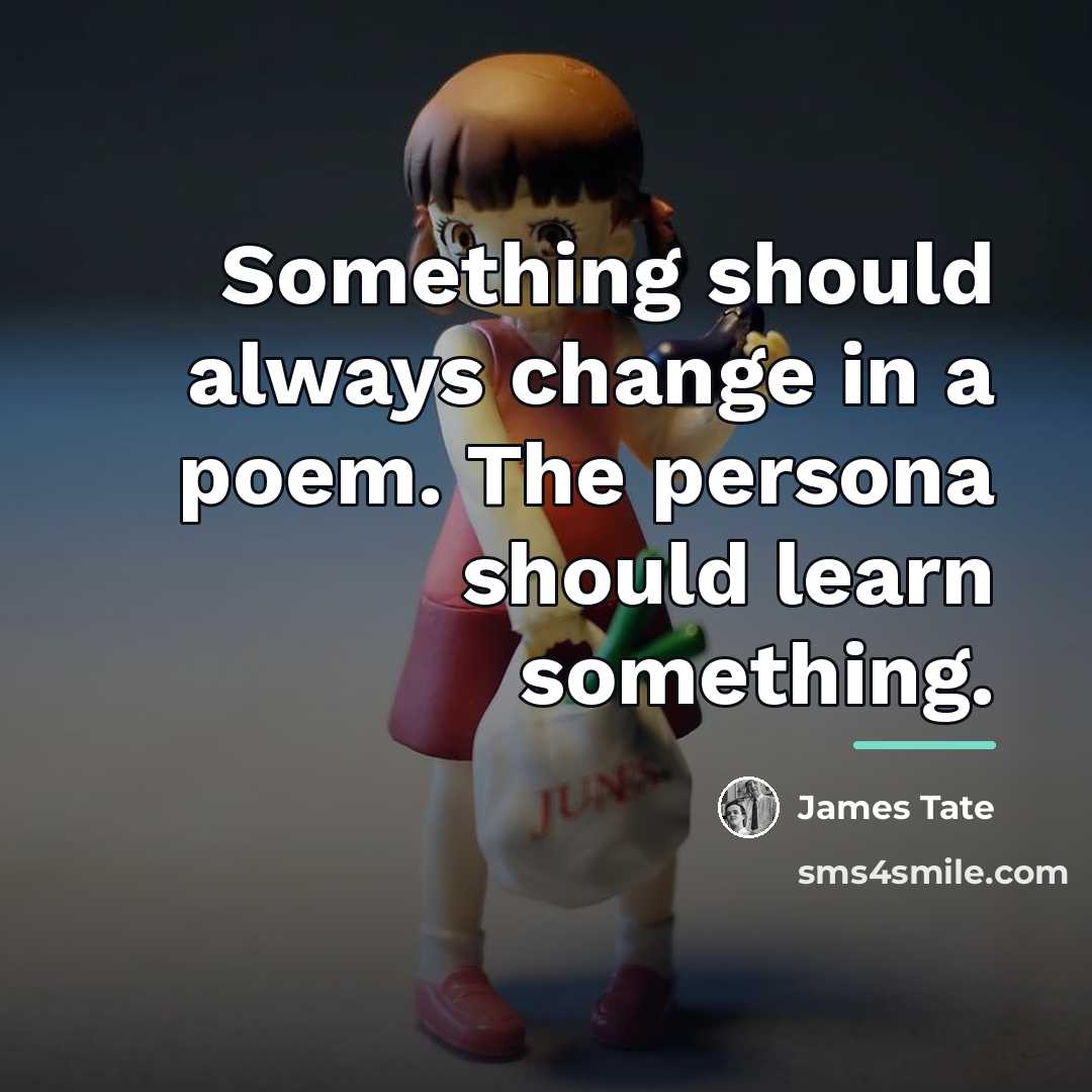 “Something should always change in a poem. The persona should…” quote by James Tate