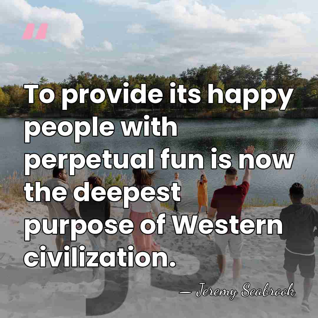 To provide its happy people with perpetual fun is now the deepest&hellip; - Jeremy Seabrook