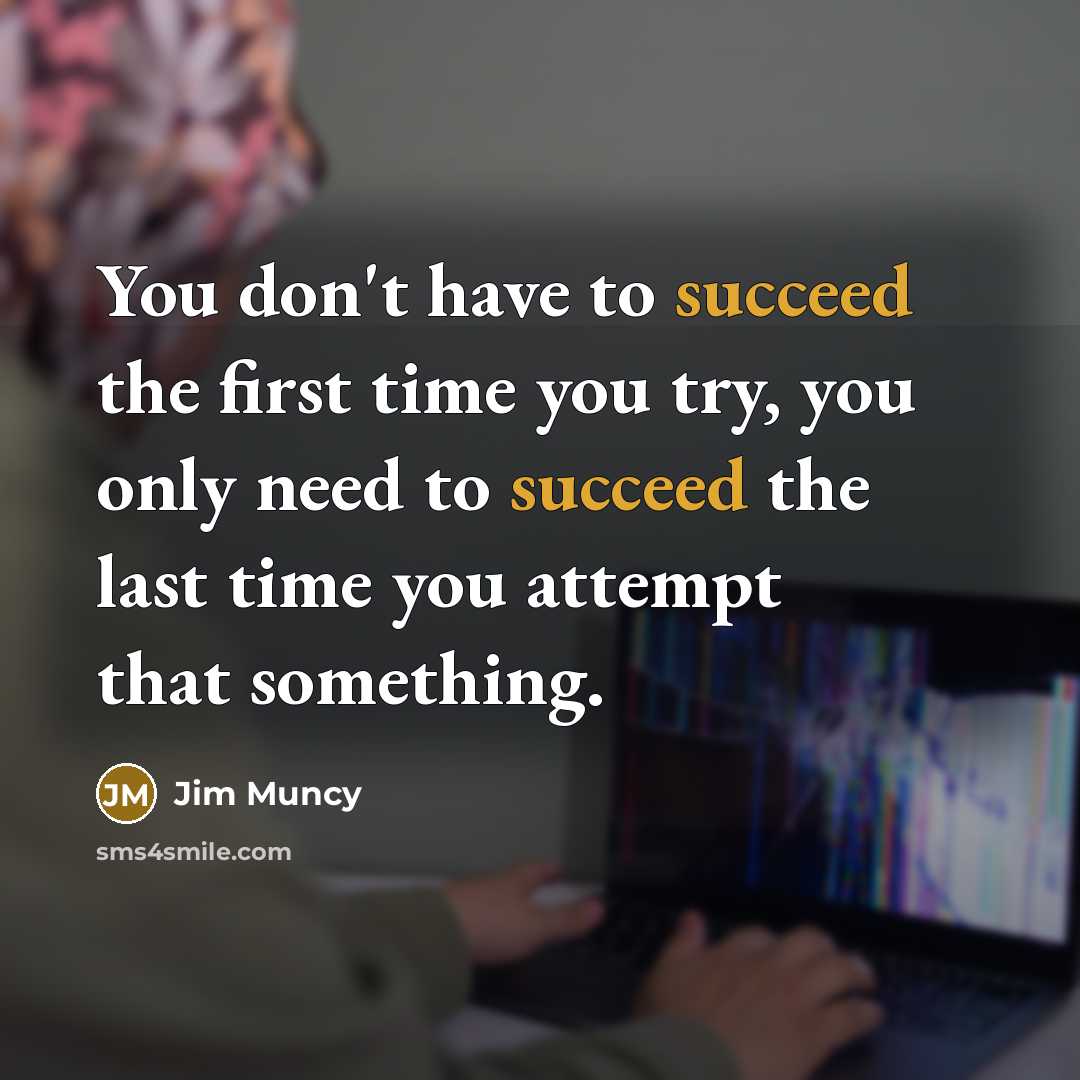 “You don't have to succeed the first time you try, you only need to succeed the last time you attempt that something.” quote by Jim Muncy