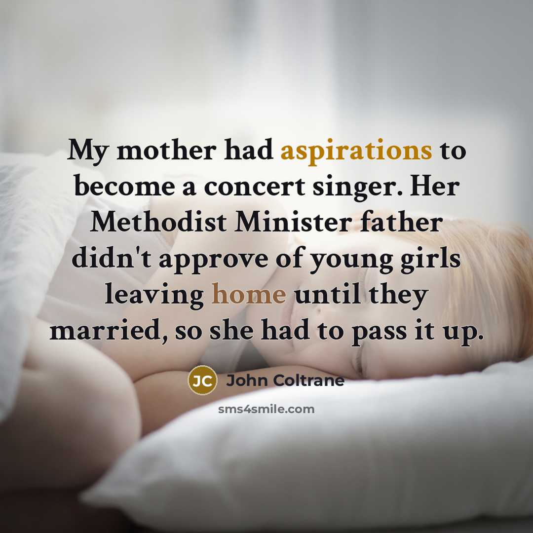 “My mother had aspirations to become a concert singer. Her Methodist Minister father didn't approve of young girls leaving home until they married, so she had to pass it up.” quote by John Coltrane