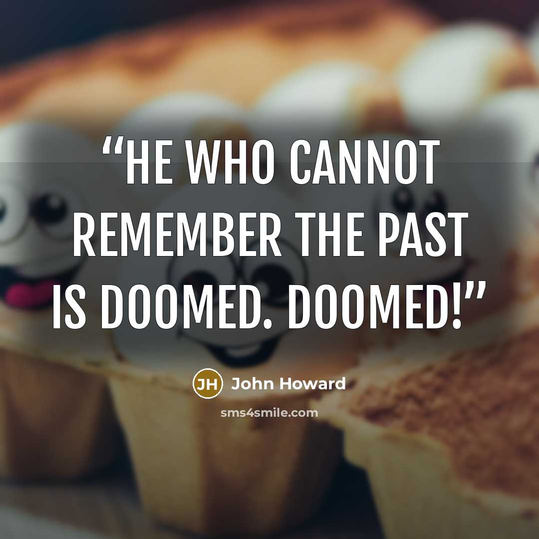 “He who cannot remember the past is doomed. DOOMED!” quote by John Howard