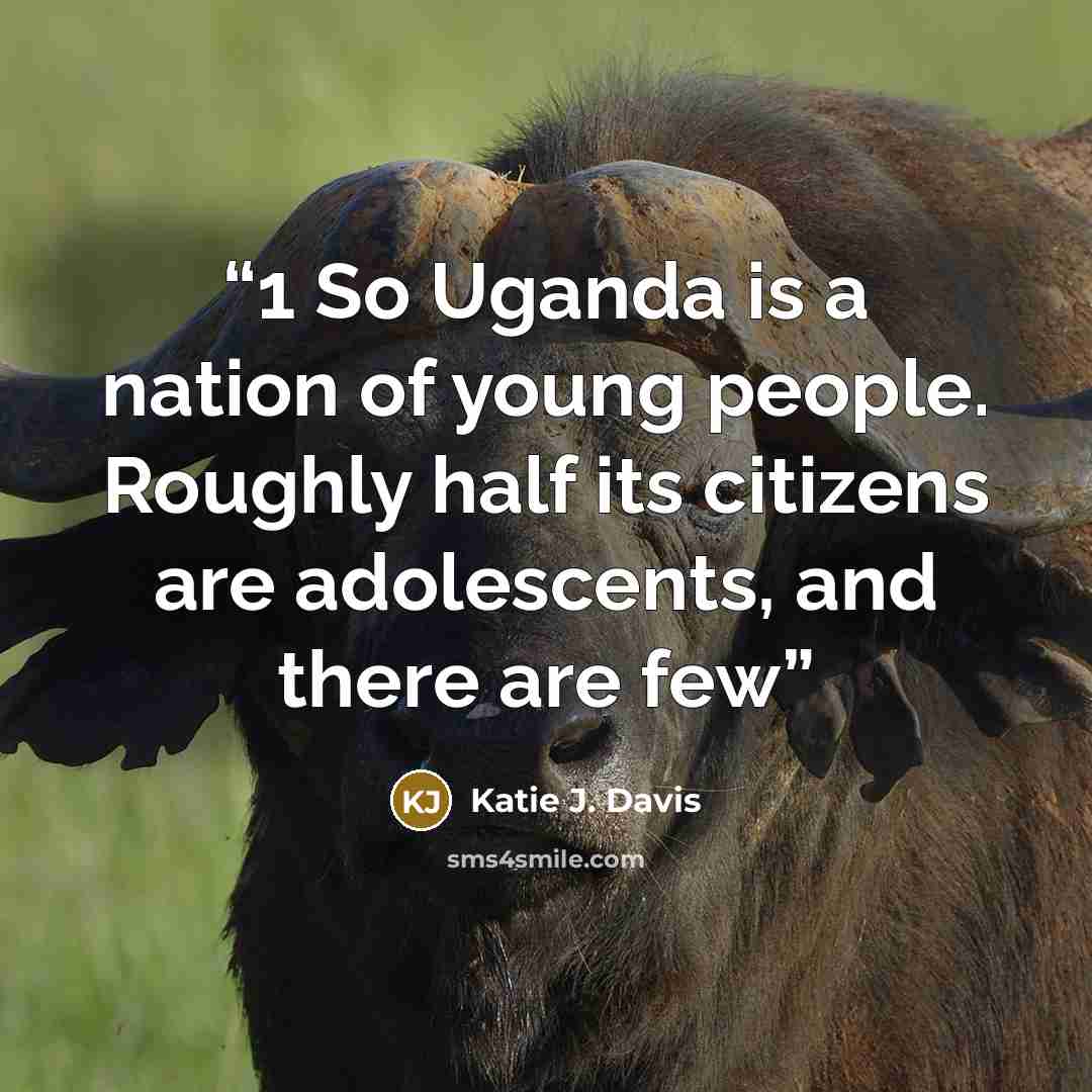 “1 So Uganda is a nation of young people. Roughly half its citizens are adolescents, and there are few” quote by Katie J. Davis