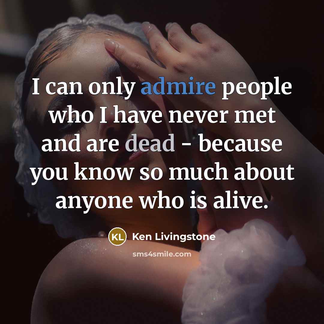 “I can only admire people who I have never met…” quote by Ken Livingstone
