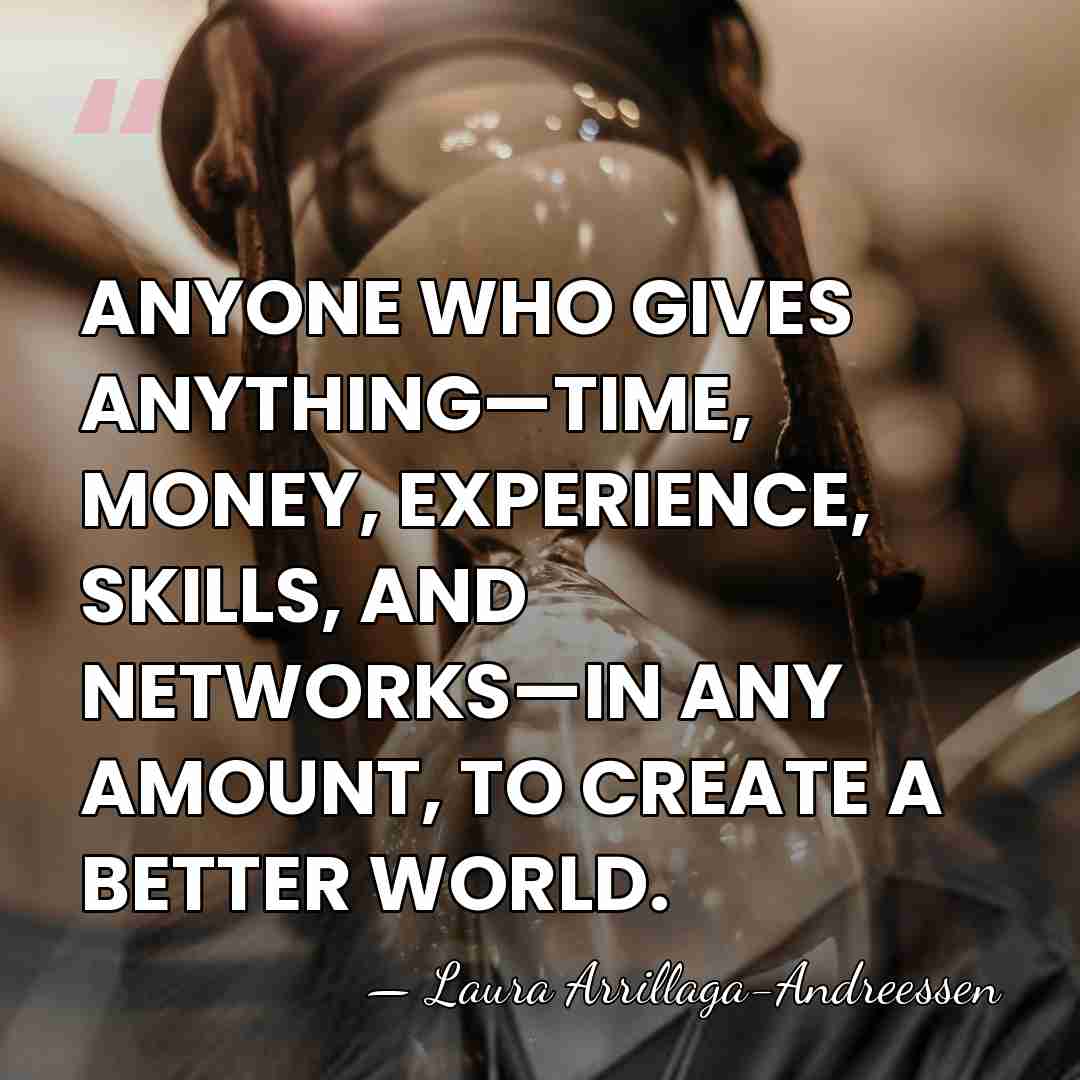 ANYONE WHO GIVES ANYTHING—TIME, MONEY, EXPERIENCE, SKILLS, AND NETWORKS—IN ANY AMOUNT, TO&hellip; - Laura Arrillaga-Andreessen
