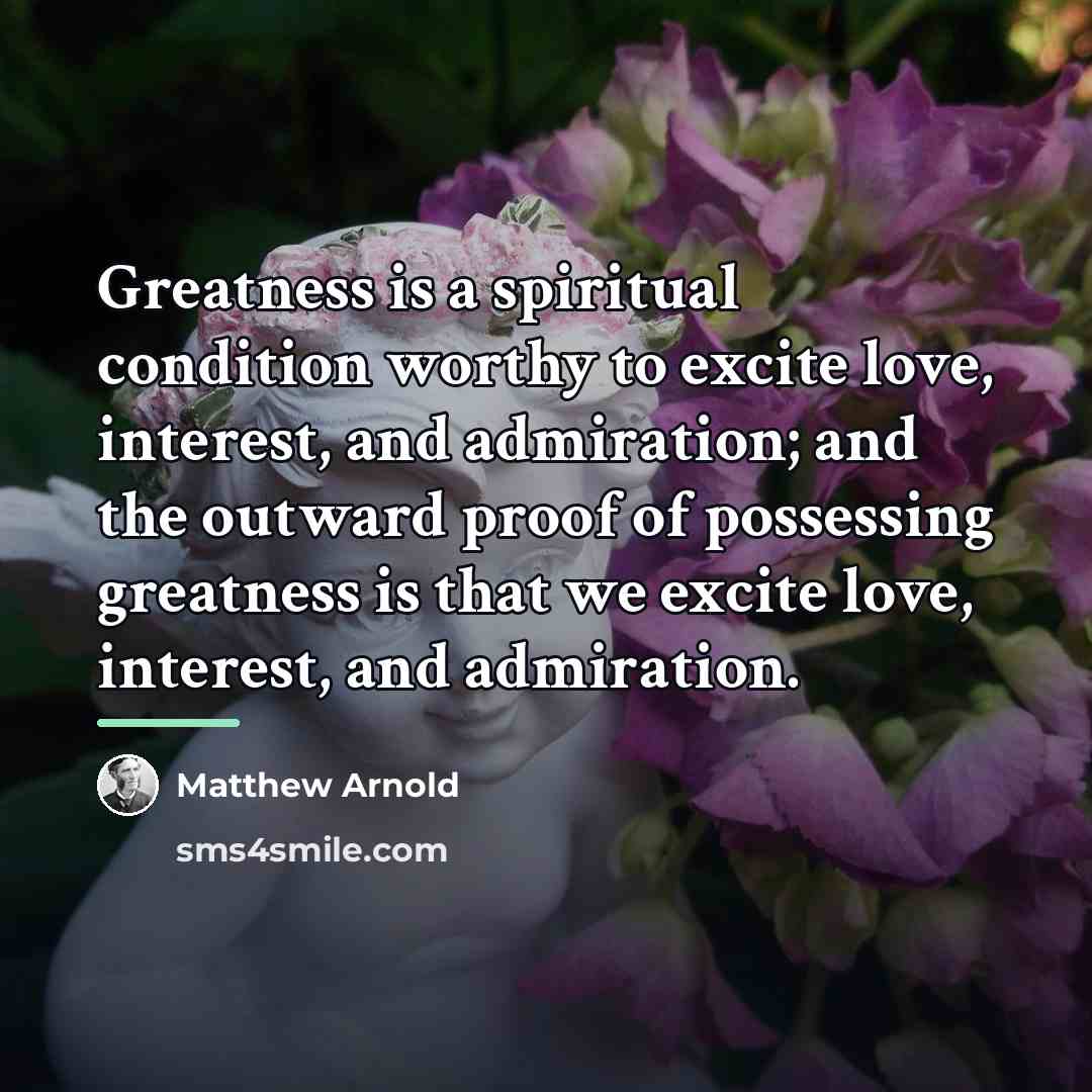 “Greatness is a spiritual condition worthy to excite love, interest,…” quote by Matthew Arnold