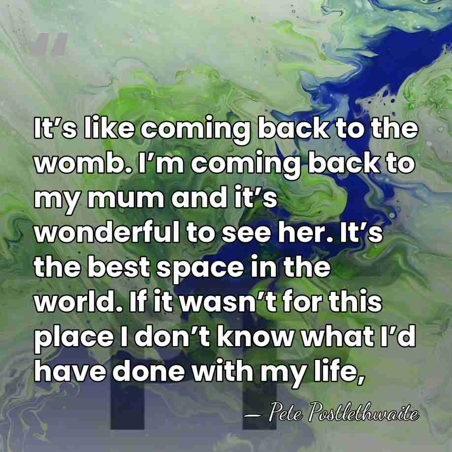 It’s like coming back to the womb. I’m coming back to my&hellip; - Pete Postlethwaite