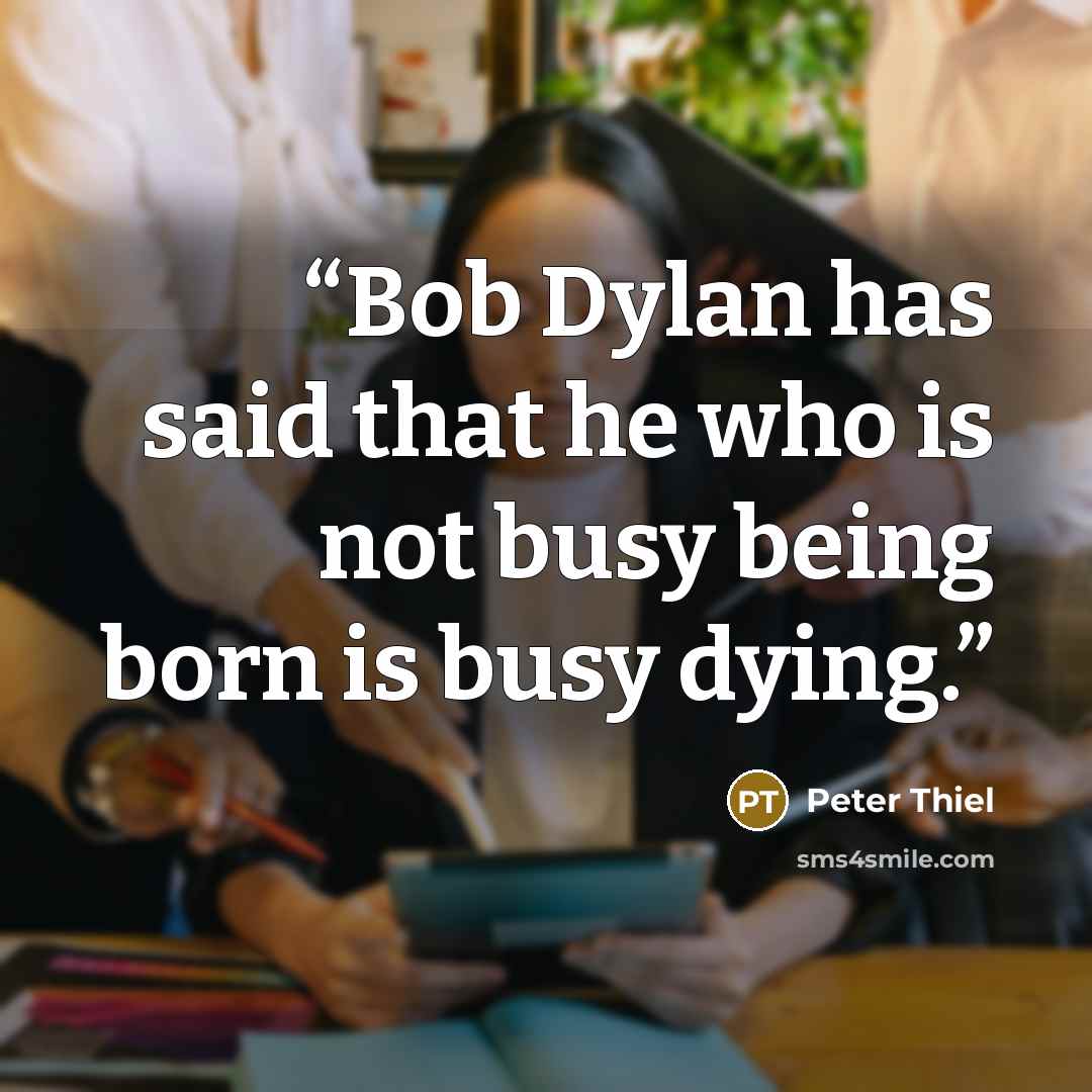 “Bob Dylan has said that he who is not busy being born is busy dying.” quote by Peter Thiel