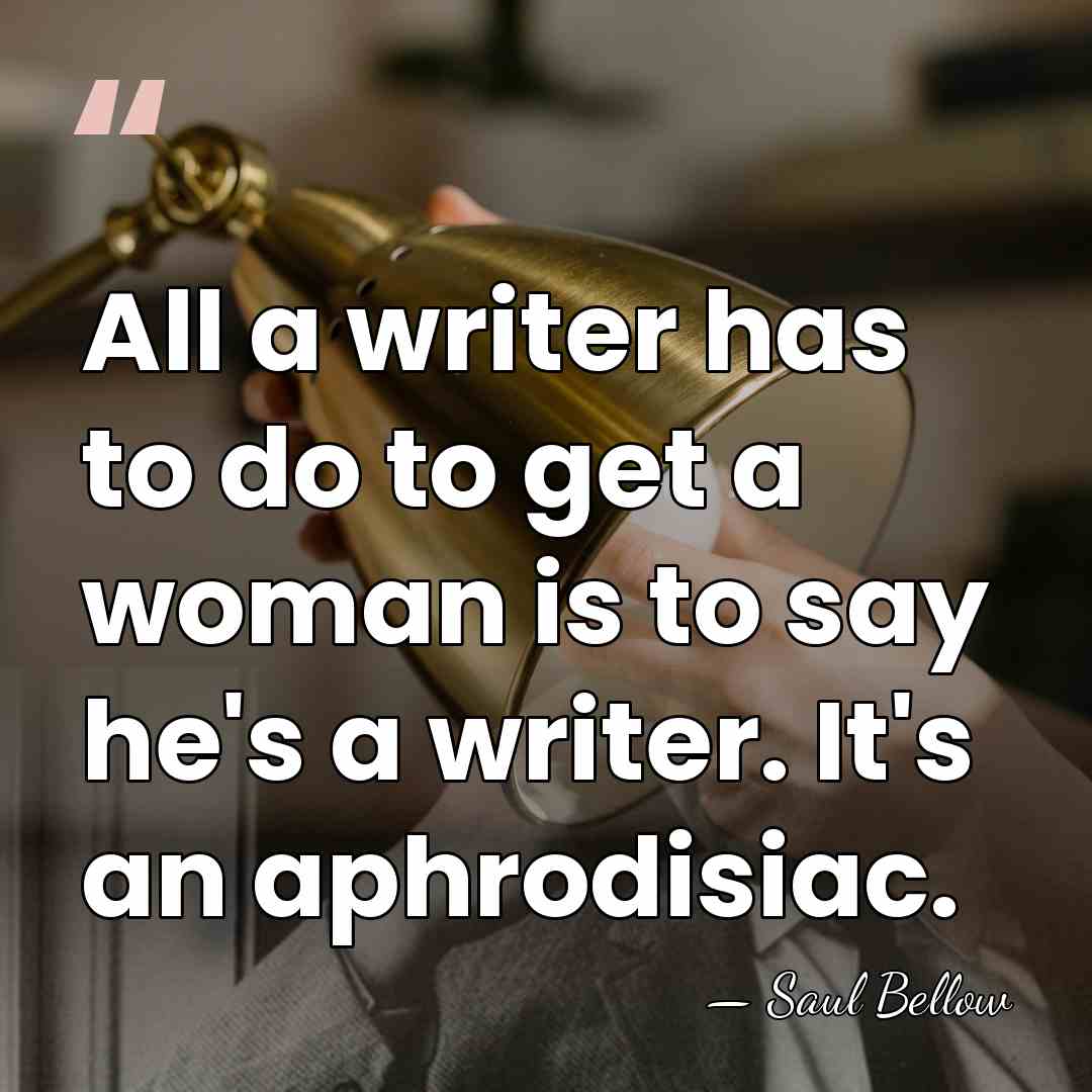 All a writer has to do to get a woman is to&hellip; - Saul Bellow